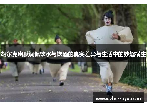 胡尔克幽默调侃饮水与饮酒的真实差异与生活中的妙趣横生