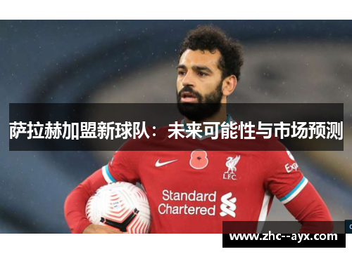 萨拉赫加盟新球队：未来可能性与市场预测