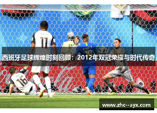 西班牙足球辉煌时刻回顾：2012年双冠荣耀与时代传奇