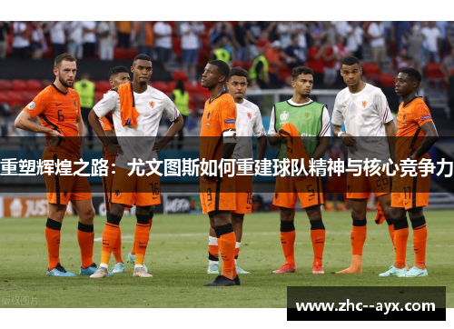重塑辉煌之路：尤文图斯如何重建球队精神与核心竞争力