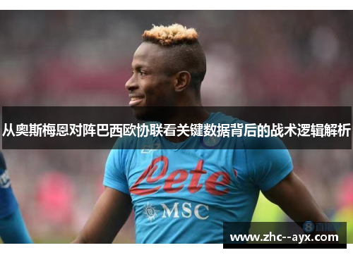 从奥斯梅恩对阵巴西欧协联看关键数据背后的战术逻辑解析