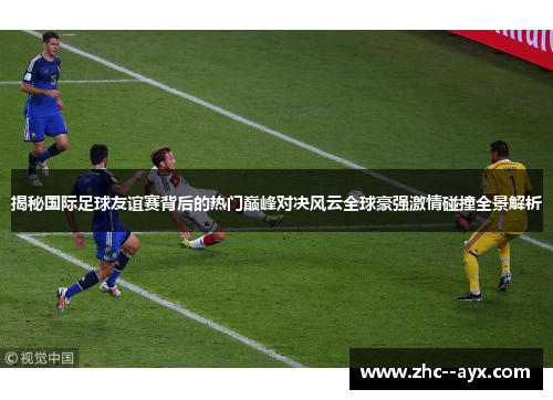 揭秘国际足球友谊赛背后的热门巅峰对决风云全球豪强激情碰撞全景解析