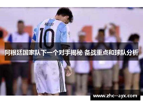 阿根廷国家队下一个对手揭秘 备战重点和球队分析