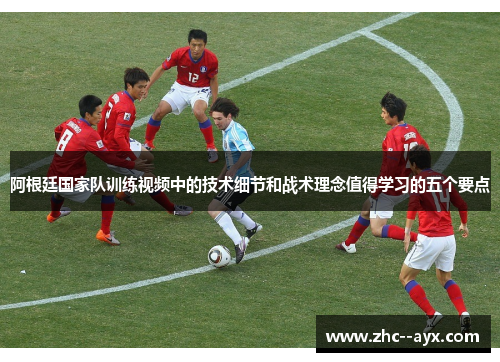 阿根廷国家队训练视频中的技术细节和战术理念值得学习的五个要点