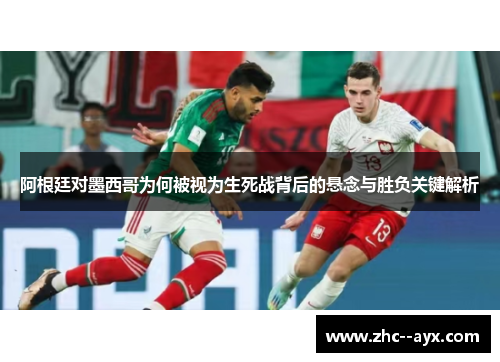 阿根廷对墨西哥为何被视为生死战背后的悬念与胜负关键解析