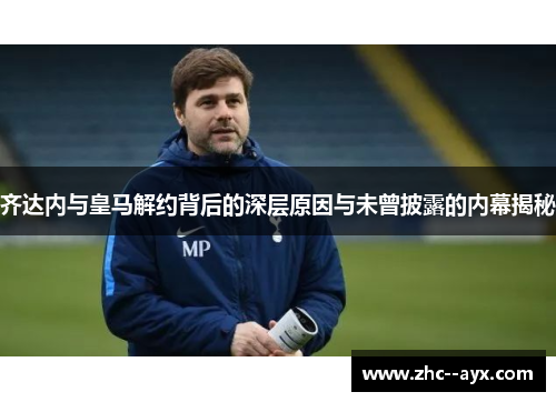 齐达内与皇马解约背后的深层原因与未曾披露的内幕揭秘