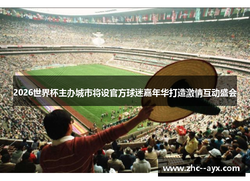 2026世界杯主办城市将设官方球迷嘉年华打造激情互动盛会