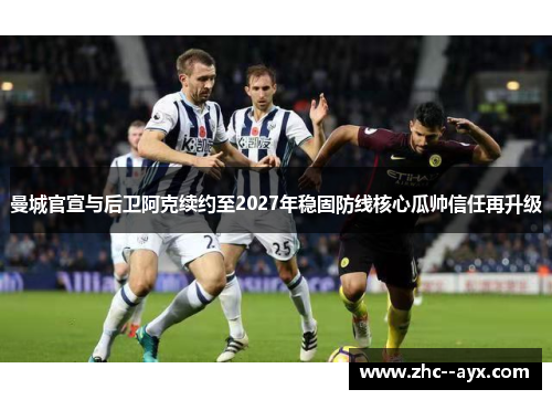 曼城官宣与后卫阿克续约至2027年稳固防线核心瓜帅信任再升级