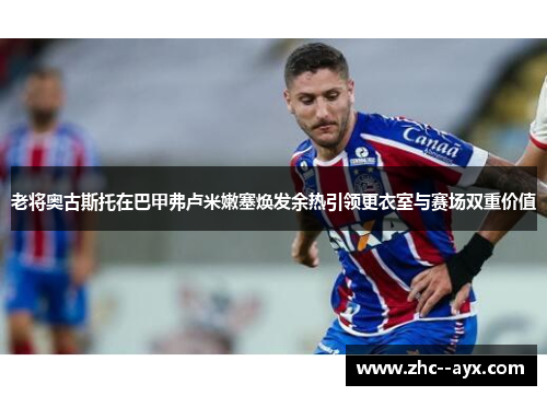 老将奥古斯托在巴甲弗卢米嫩塞焕发余热引领更衣室与赛场双重价值