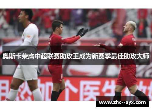 奥斯卡荣膺中超联赛助攻王成为新赛季最佳助攻大师