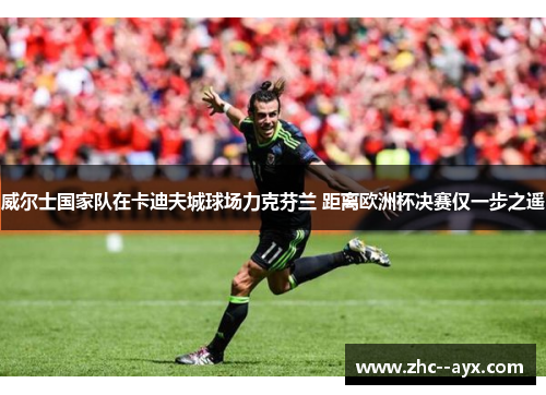 威尔士国家队在卡迪夫城球场力克芬兰 距离欧洲杯决赛仅一步之遥