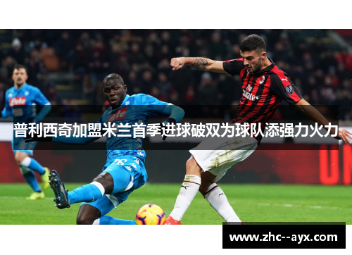 普利西奇加盟米兰首季进球破双为球队添强力火力