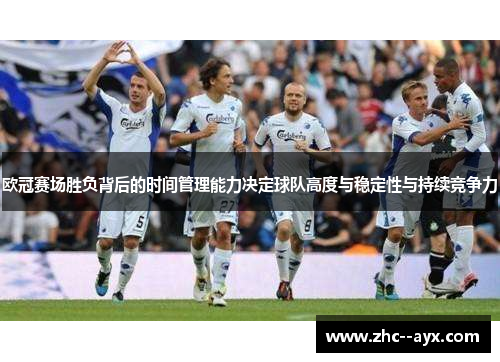 欧冠赛场胜负背后的时间管理能力决定球队高度与稳定性与持续竞争力